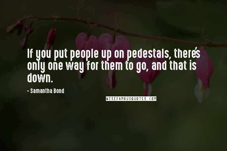 Samantha Bond Quotes: If you put people up on pedestals, there's only one way for them to go, and that is down.