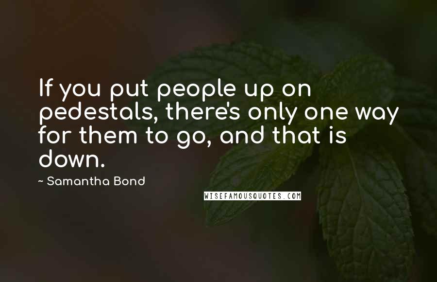 Samantha Bond Quotes: If you put people up on pedestals, there's only one way for them to go, and that is down.