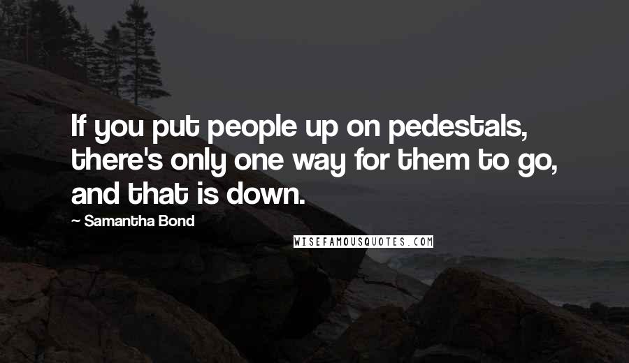 Samantha Bond Quotes: If you put people up on pedestals, there's only one way for them to go, and that is down.