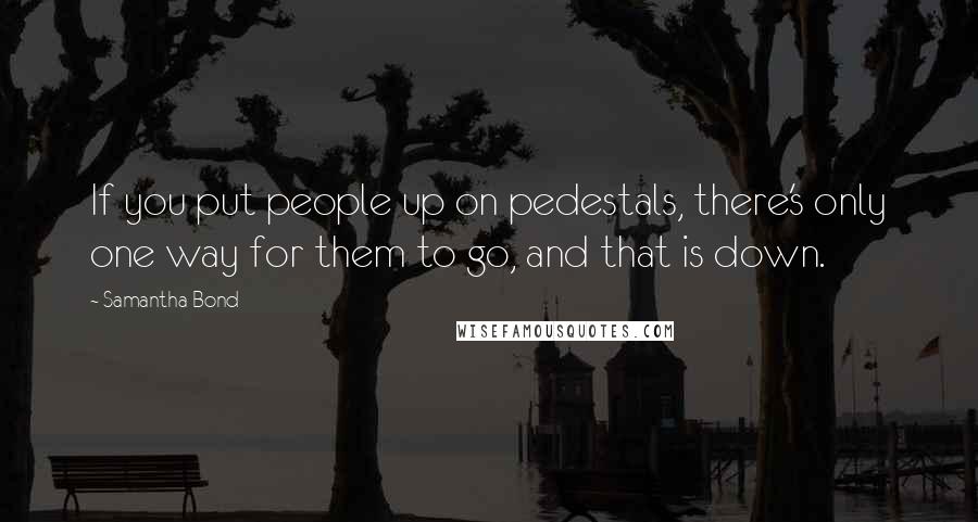 Samantha Bond Quotes: If you put people up on pedestals, there's only one way for them to go, and that is down.