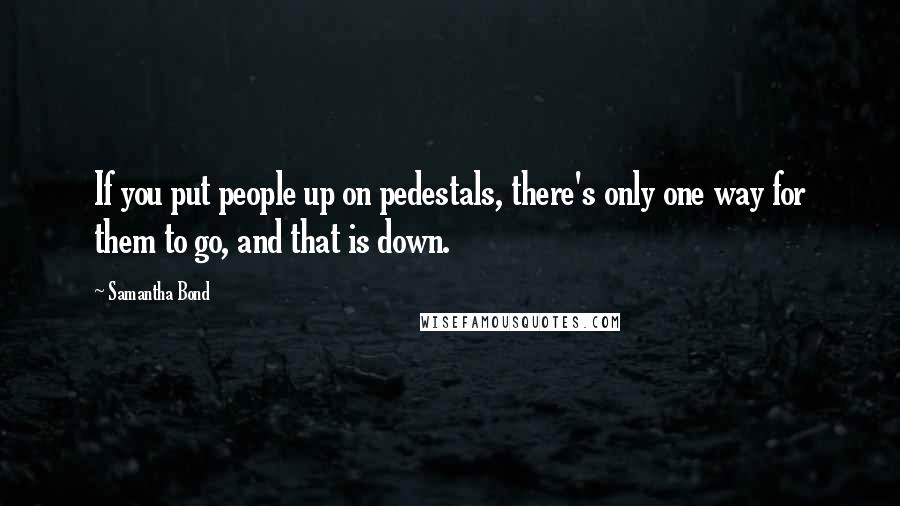 Samantha Bond Quotes: If you put people up on pedestals, there's only one way for them to go, and that is down.