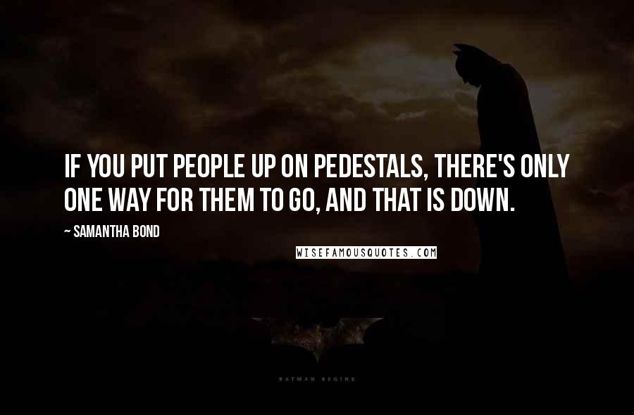 Samantha Bond Quotes: If you put people up on pedestals, there's only one way for them to go, and that is down.