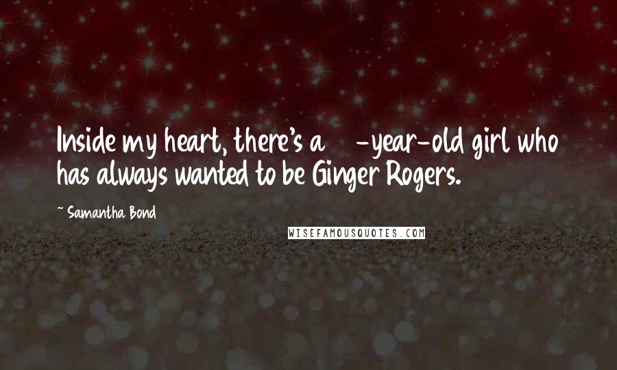 Samantha Bond Quotes: Inside my heart, there's a 12-year-old girl who has always wanted to be Ginger Rogers.