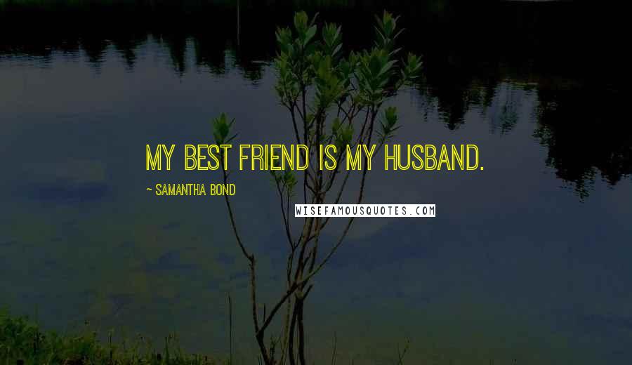 Samantha Bond Quotes: My best friend is my husband.