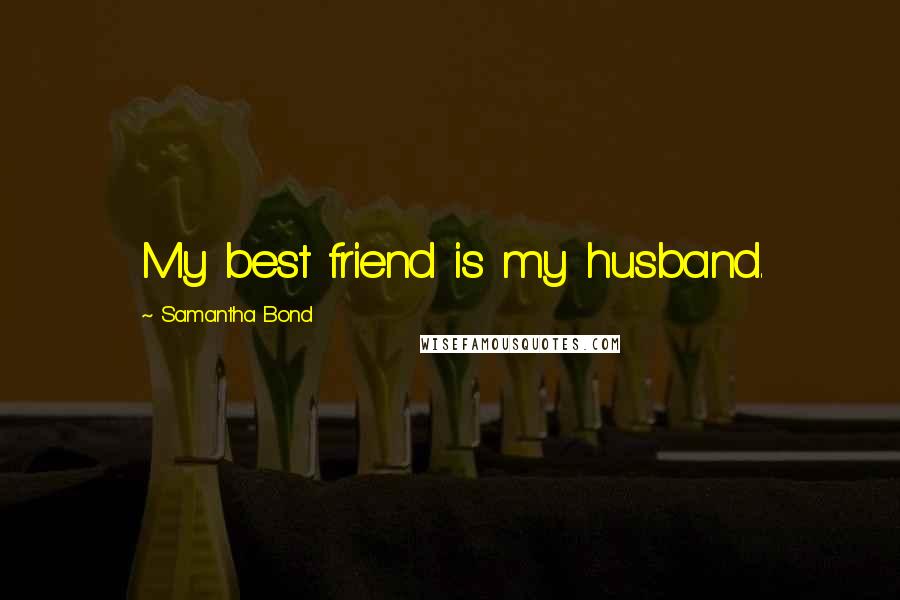 Samantha Bond Quotes: My best friend is my husband.