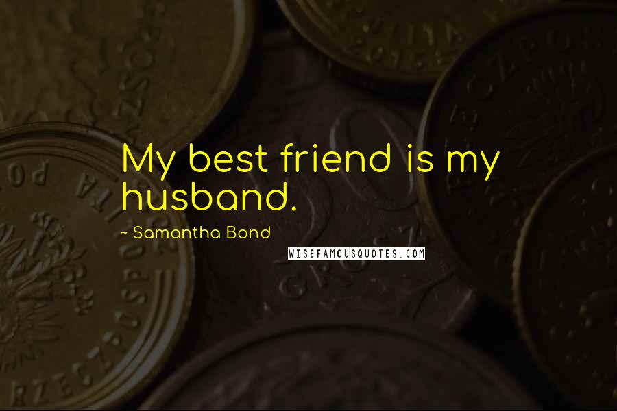 Samantha Bond Quotes: My best friend is my husband.