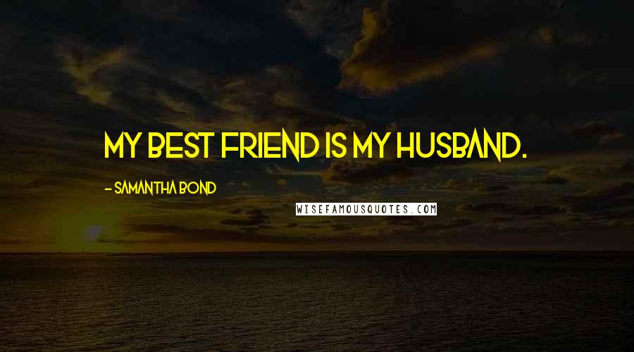 Samantha Bond Quotes: My best friend is my husband.