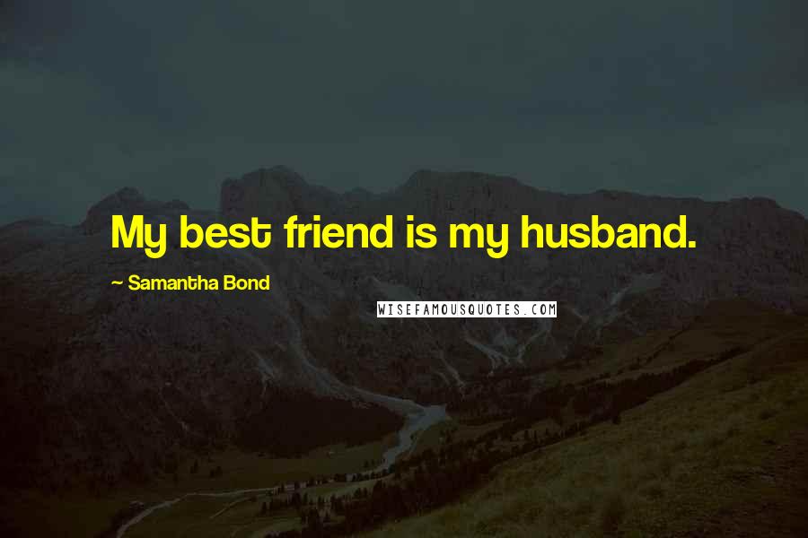 Samantha Bond Quotes: My best friend is my husband.