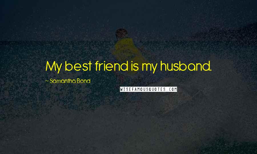 Samantha Bond Quotes: My best friend is my husband.