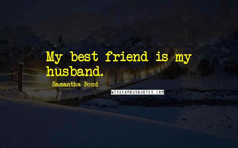 Samantha Bond Quotes: My best friend is my husband.