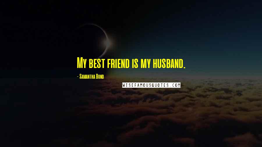 Samantha Bond Quotes: My best friend is my husband.