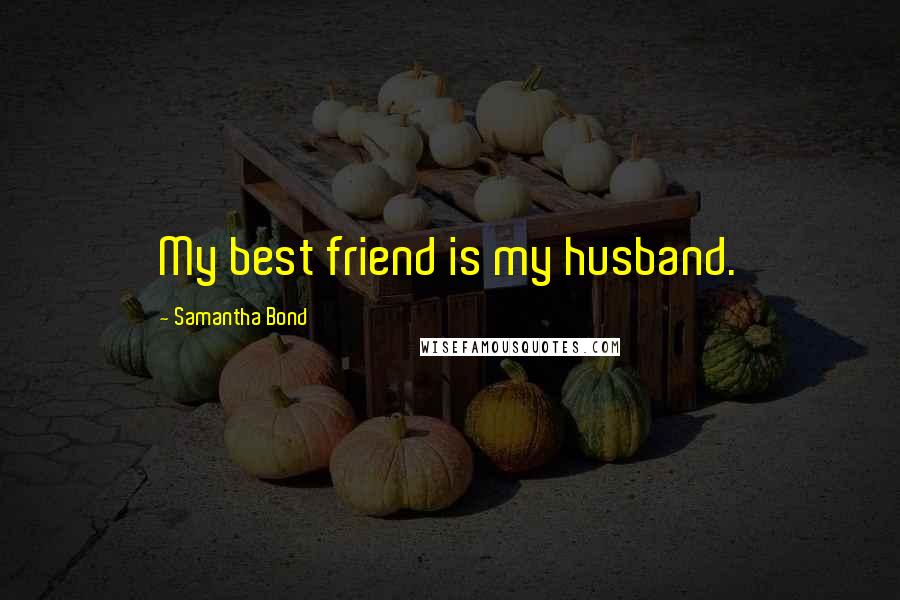 Samantha Bond Quotes: My best friend is my husband.