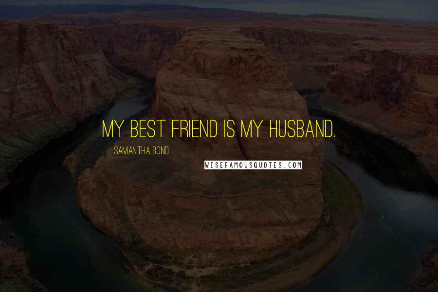 Samantha Bond Quotes: My best friend is my husband.