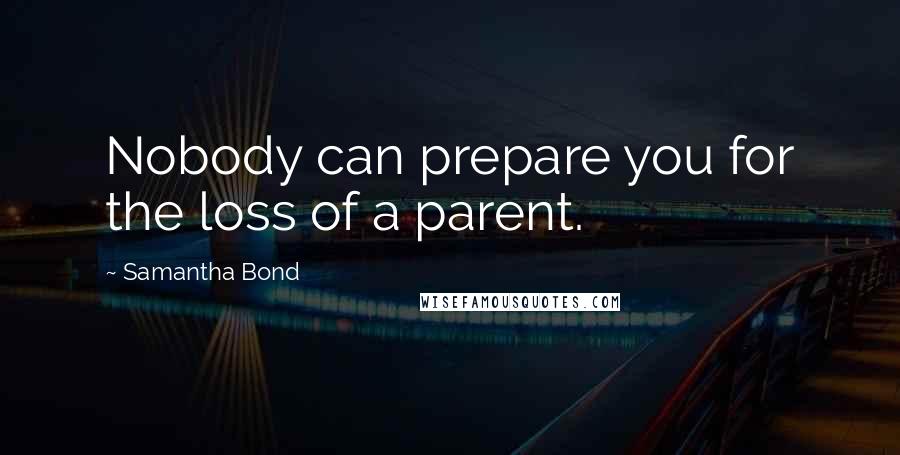 Samantha Bond Quotes: Nobody can prepare you for the loss of a parent.