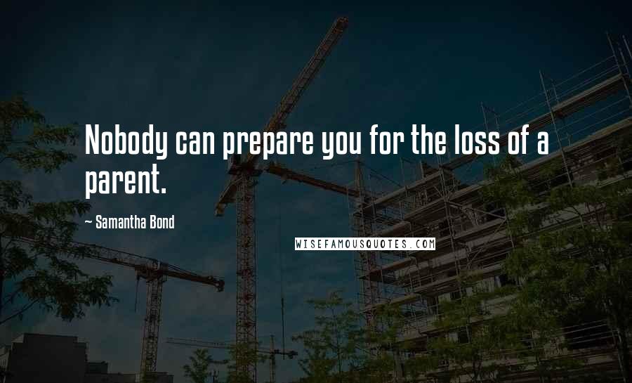 Samantha Bond Quotes: Nobody can prepare you for the loss of a parent.