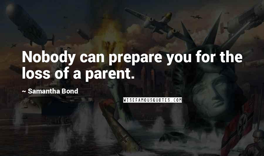 Samantha Bond Quotes: Nobody can prepare you for the loss of a parent.