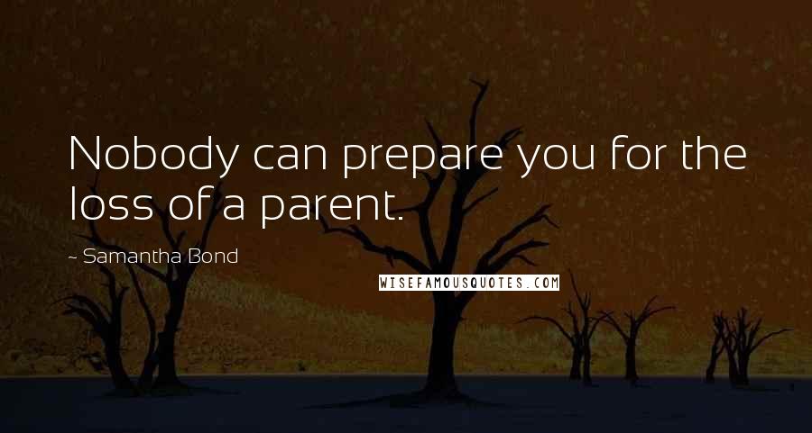 Samantha Bond Quotes: Nobody can prepare you for the loss of a parent.