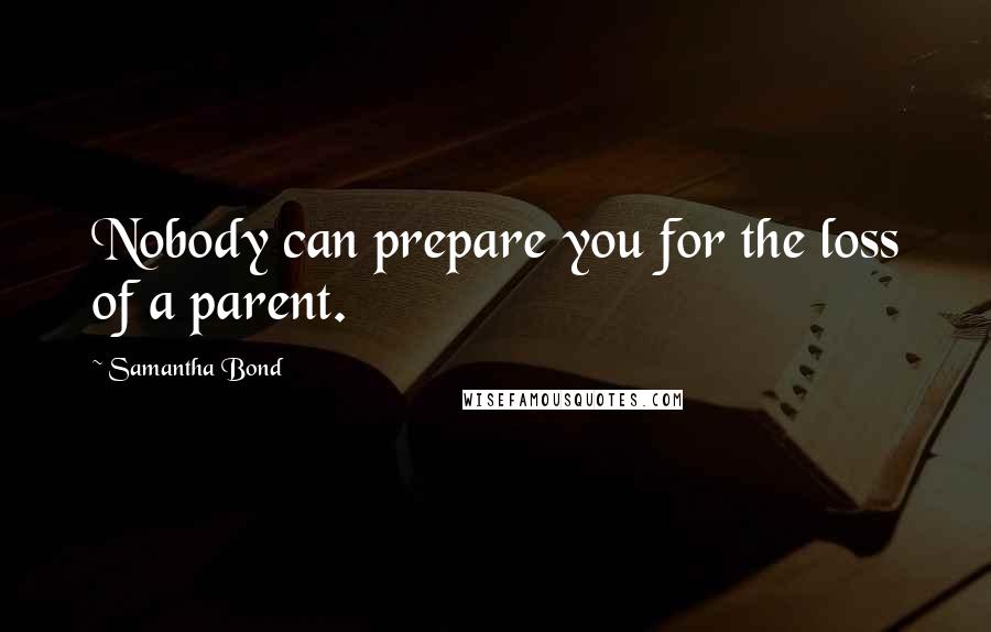 Samantha Bond Quotes: Nobody can prepare you for the loss of a parent.