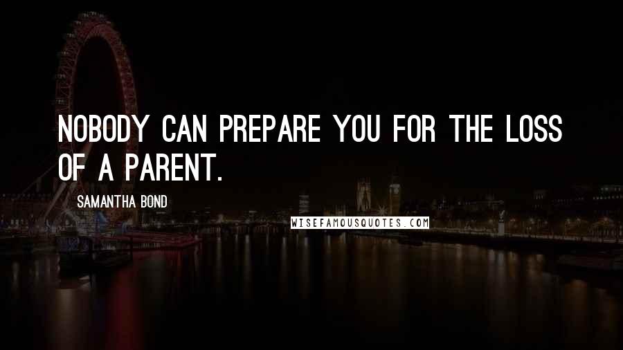 Samantha Bond Quotes: Nobody can prepare you for the loss of a parent.