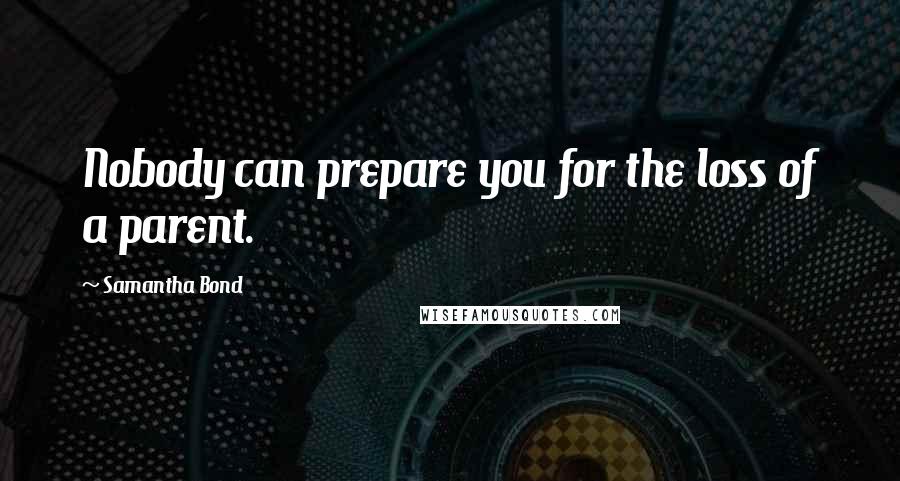 Samantha Bond Quotes: Nobody can prepare you for the loss of a parent.