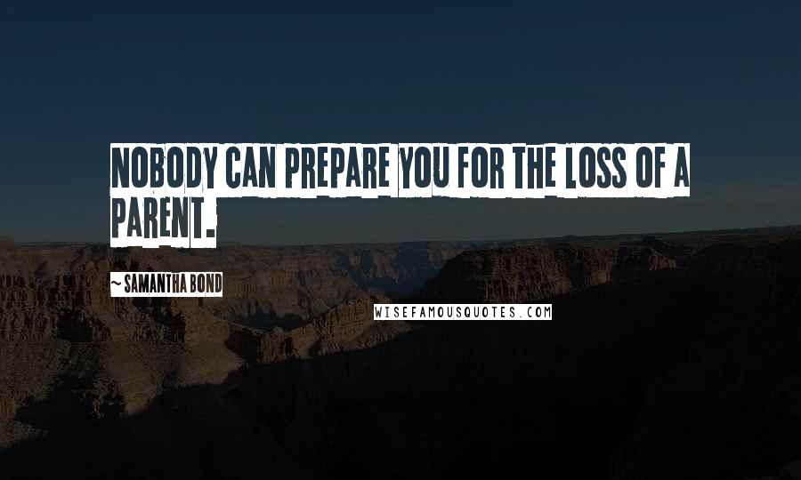 Samantha Bond Quotes: Nobody can prepare you for the loss of a parent.
