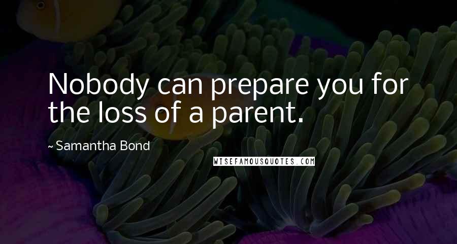 Samantha Bond Quotes: Nobody can prepare you for the loss of a parent.