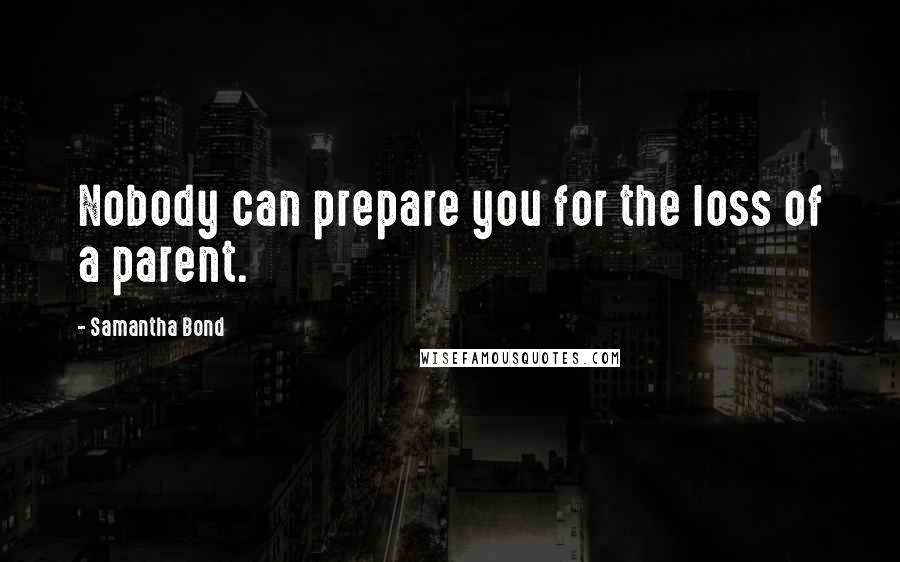 Samantha Bond Quotes: Nobody can prepare you for the loss of a parent.