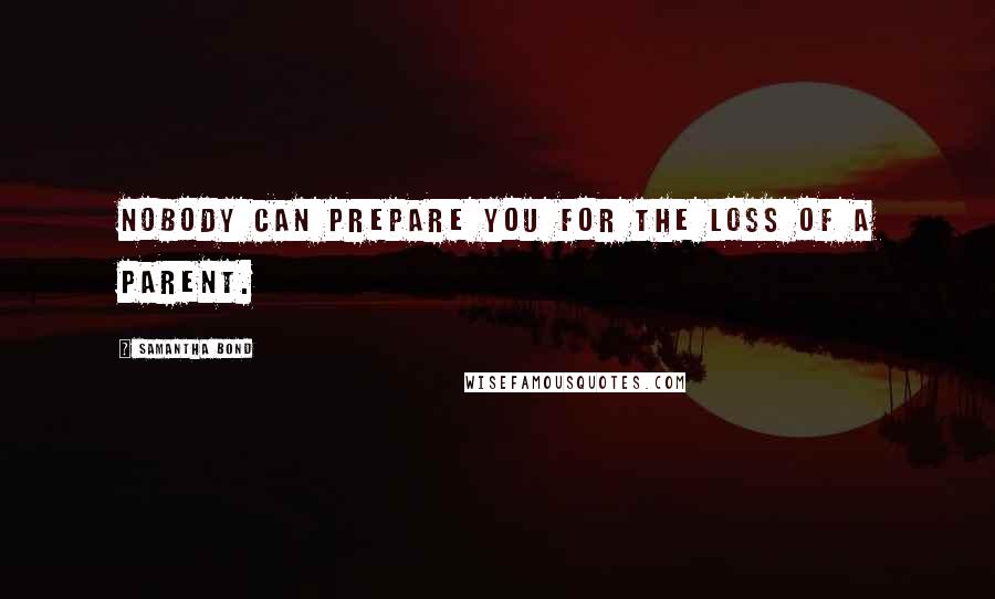Samantha Bond Quotes: Nobody can prepare you for the loss of a parent.