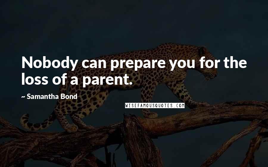 Samantha Bond Quotes: Nobody can prepare you for the loss of a parent.