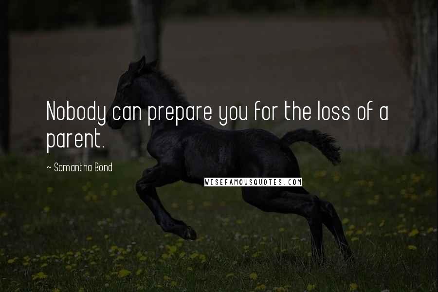Samantha Bond Quotes: Nobody can prepare you for the loss of a parent.