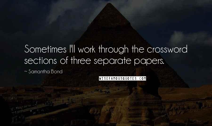 Samantha Bond Quotes: Sometimes I'll work through the crossword sections of three separate papers.