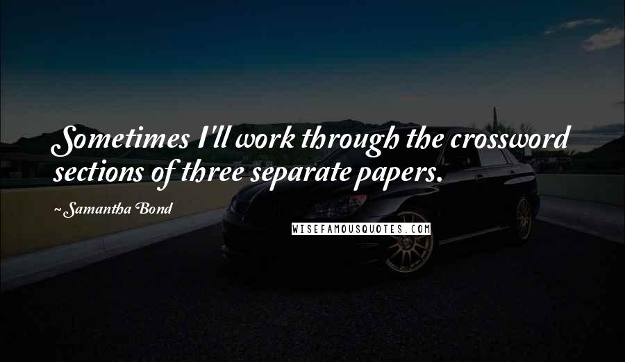 Samantha Bond Quotes: Sometimes I'll work through the crossword sections of three separate papers.