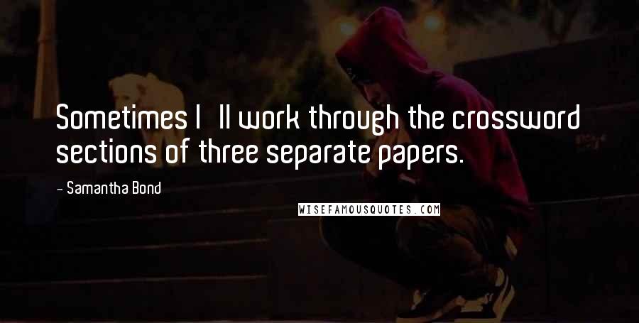 Samantha Bond Quotes: Sometimes I'll work through the crossword sections of three separate papers.