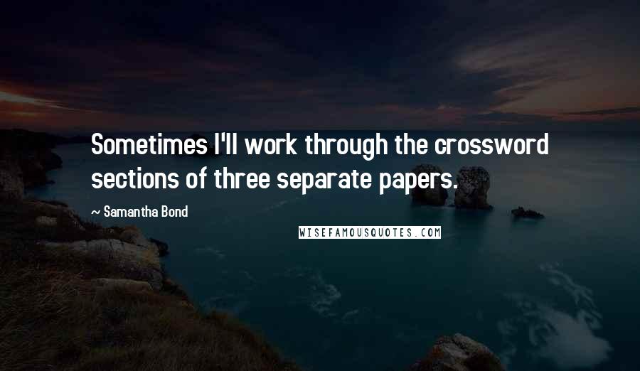 Samantha Bond Quotes: Sometimes I'll work through the crossword sections of three separate papers.