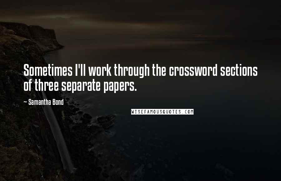 Samantha Bond Quotes: Sometimes I'll work through the crossword sections of three separate papers.