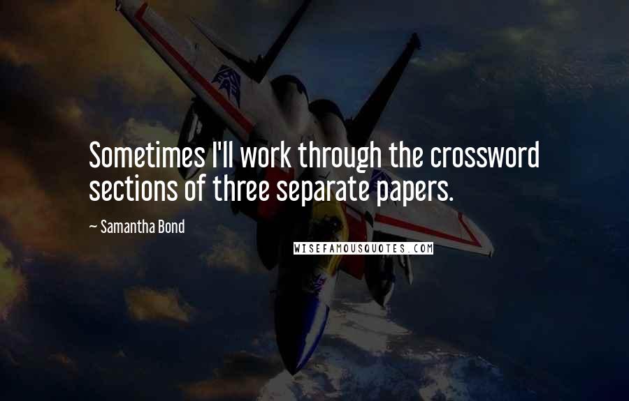 Samantha Bond Quotes: Sometimes I'll work through the crossword sections of three separate papers.