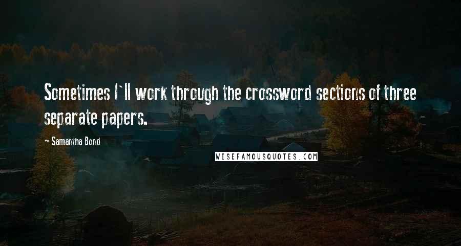 Samantha Bond Quotes: Sometimes I'll work through the crossword sections of three separate papers.