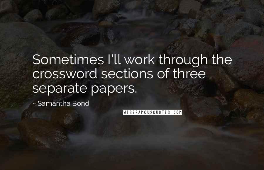 Samantha Bond Quotes: Sometimes I'll work through the crossword sections of three separate papers.