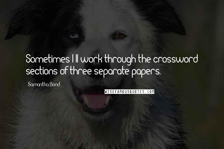 Samantha Bond Quotes: Sometimes I'll work through the crossword sections of three separate papers.