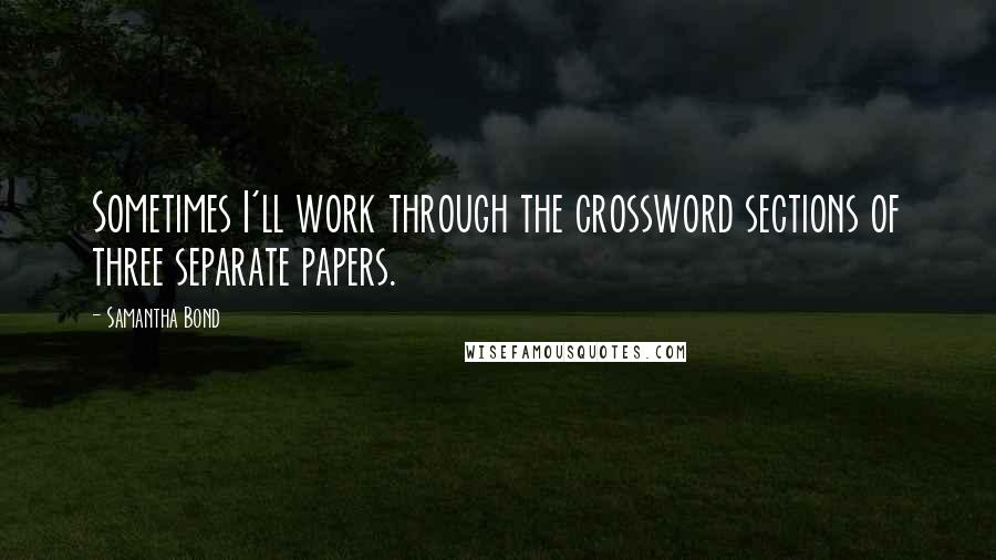 Samantha Bond Quotes: Sometimes I'll work through the crossword sections of three separate papers.