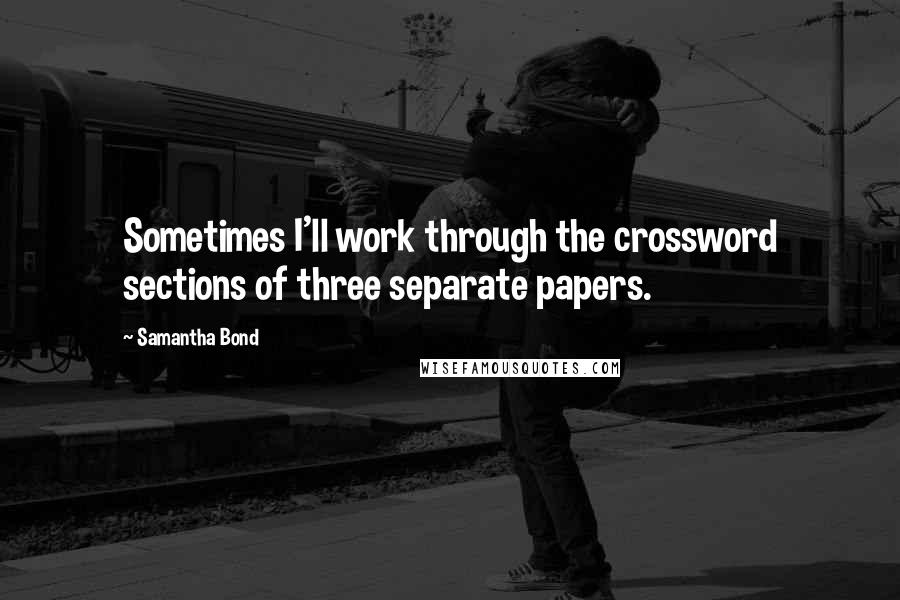 Samantha Bond Quotes: Sometimes I'll work through the crossword sections of three separate papers.