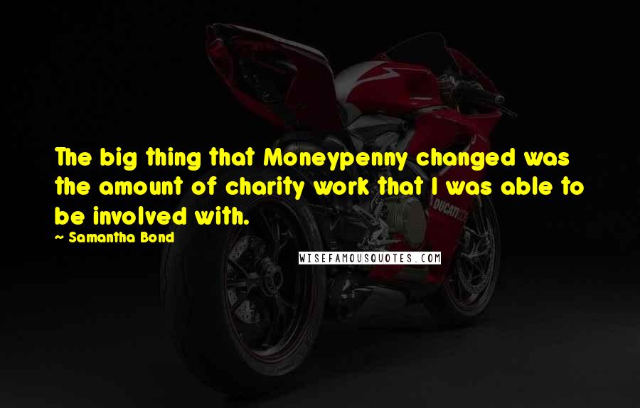Samantha Bond Quotes: The big thing that Moneypenny changed was the amount of charity work that I was able to be involved with.