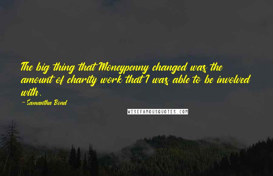 Samantha Bond Quotes: The big thing that Moneypenny changed was the amount of charity work that I was able to be involved with.
