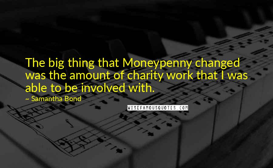 Samantha Bond Quotes: The big thing that Moneypenny changed was the amount of charity work that I was able to be involved with.