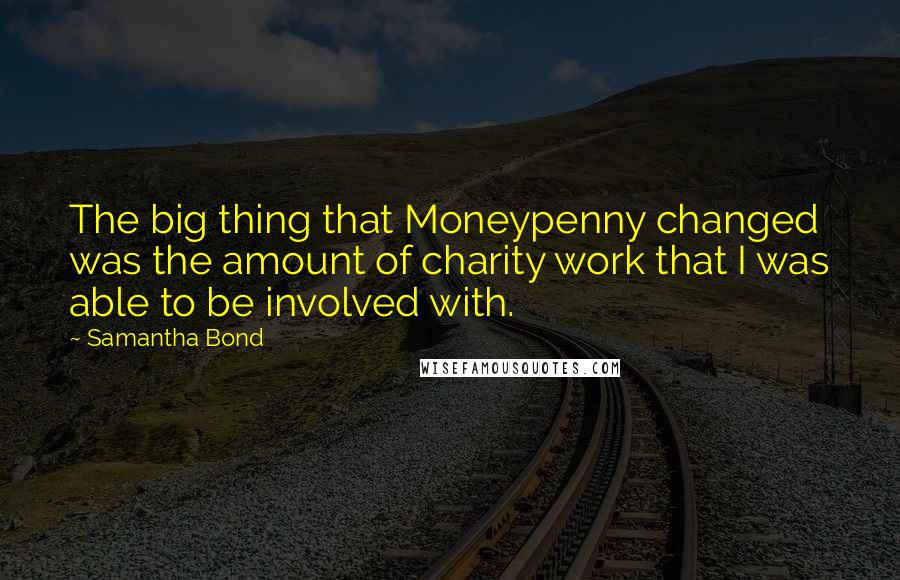 Samantha Bond Quotes: The big thing that Moneypenny changed was the amount of charity work that I was able to be involved with.