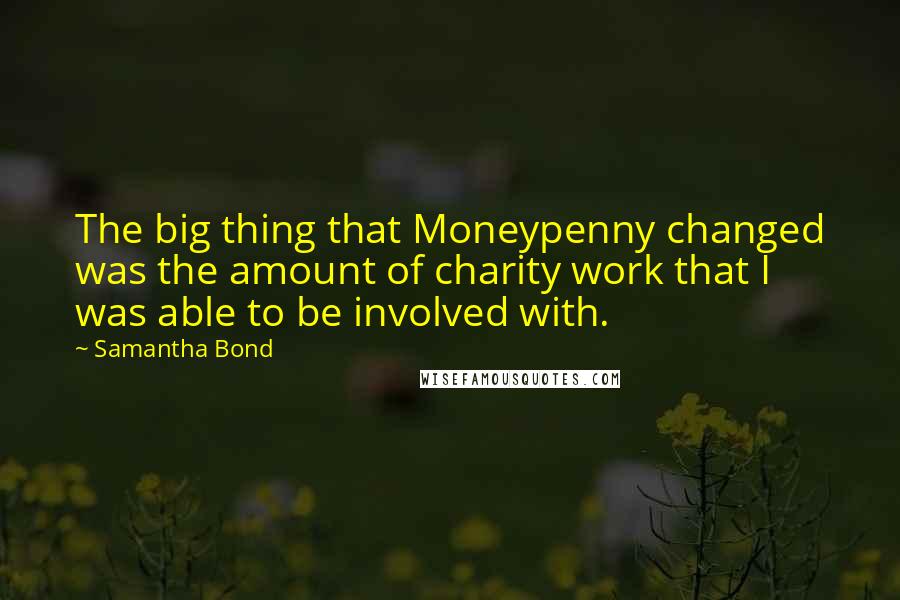 Samantha Bond Quotes: The big thing that Moneypenny changed was the amount of charity work that I was able to be involved with.