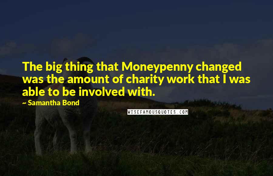 Samantha Bond Quotes: The big thing that Moneypenny changed was the amount of charity work that I was able to be involved with.