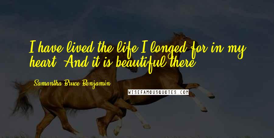 Samantha Bruce-Benjamin Quotes: I have lived the life I longed for in my heart. And it is beautiful there.