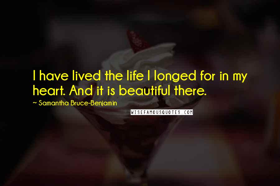 Samantha Bruce-Benjamin Quotes: I have lived the life I longed for in my heart. And it is beautiful there.