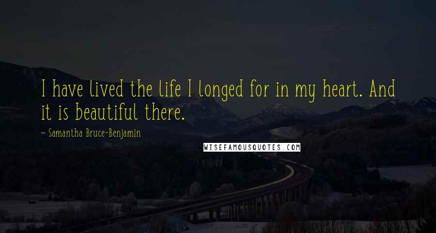 Samantha Bruce-Benjamin Quotes: I have lived the life I longed for in my heart. And it is beautiful there.